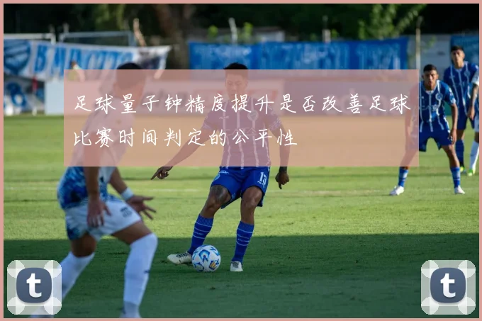 足球量子钟精度提升是否改善足球比赛时间判定的公平性